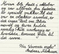 Utdrag fra "Levende engler" av Andreas Markusson: "Miriam ble født i oktober og var allerede fra fødselen av spesiell vakker. At det var en objektiv sannhet, er det ingen tvil om. Både moren og faren hadde nemlig helt uavhengig av hverandre, kommet fram til det samme."