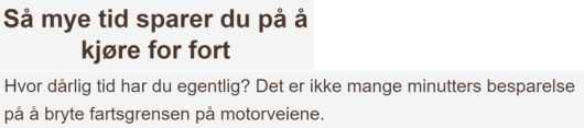 Overskrift: Så mye tid sparer du på å kjøre for fort. 
Sitat: Hvor dårlig tid har du egentlig? Det er ikke mange minutters besparelse på å bryte fartsgrensen på motorveiene.